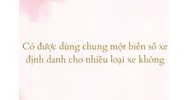 Có được dùng chung một biển số xe định danh cho nhiều loại xe không