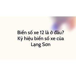 Biển số xe 12 là ở đâu? Ký hiệu biển số xe của Lạng Sơn