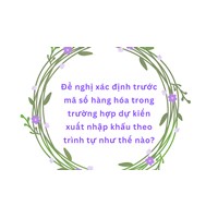 Đề nghị xác định trước mã số hàng hóa trong trường hợp dự kiến xuất nhập khẩu theo trình tự như thế nào?