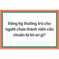 Đăng ký thường trú cho người chưa thành niên cần chuẩn bị hồ sơ gì?