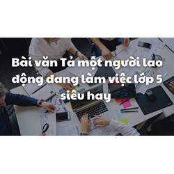Bài văn Tả một người lao động đang làm việc lớp 5 siêu hay
