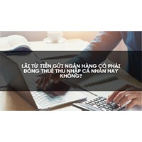 Lãi từ tiền gửi ngân hàng có phải đóng thuế thu nhập cá nhân hay không không?