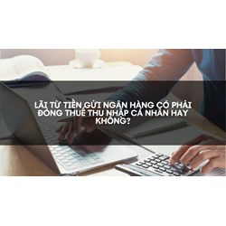Lãi từ tiền gửi ngân hàng có phải đóng thuế thu nhập cá nhân hay không không?
