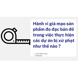 Hành vi giả mạo sản phẩm đo đạc bản đồ trong việc thực hiện các dự án bị xử phạt như thế nào ?