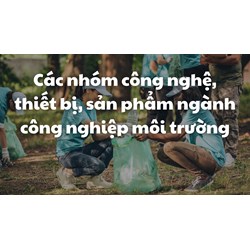 Các nhóm công nghệ, thiết bị, sản phẩm ngành công nghiệp môi trường