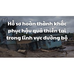Hồ sơ hoàn thành khắc phục hậu quả thiên tai trong lĩnh vực đường bộ