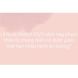 Lễ Quốc khánh 02/9 năm nay phạm nhân tù chung thân có được giảm thời hạn chấp hành án không?