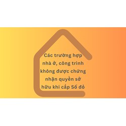 Các trường hợp nhà ở, công trình không được chứng nhận quyền sở hữu khi cấp Sổ đỏ