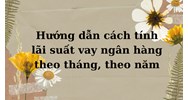 Hướng dẫn cách tính lãi suất vay ngân hàng theo tháng, theo năm