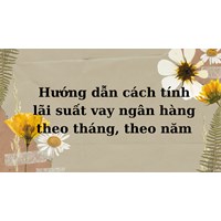 Hướng dẫn cách tính lãi suất vay ngân hàng theo tháng, theo năm