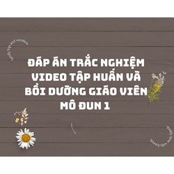 Đáp án trắc nghiệm Video tập huấn và bồi dưỡng Giáo viên Mô Đun 1