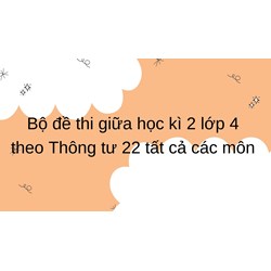 Bộ đề thi giữa học kì 2 lớp 4 theo Thông tư 22 tất cả các môn
