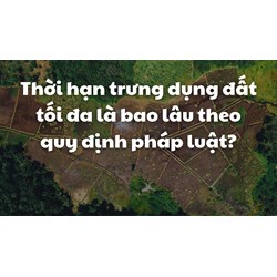 Thời hạn trưng dụng đất tối đa là bao lâu theo quy định pháp luật?