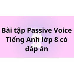 Bài tập Passive Voice (Câu bị động) Tiếng Anh lớp 8 có đáp án