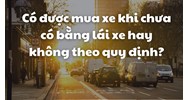 Có được mua xe khi chưa có bằng lái xe hay không theo quy định?
