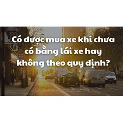 Có được mua xe khi chưa có bằng lái xe hay không theo quy định?