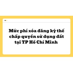 Mức phí xóa đăng ký thế chấp quyền sử dụng đất tại TP Hồ Chí Minh