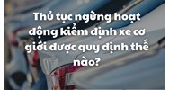 Thủ tục ngừng hoạt động kiểm định xe cơ giới được quy định thế nào?
