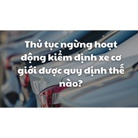 Thủ tục ngừng hoạt động kiểm định xe cơ giới được quy định thế nào?