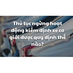 Thủ tục ngừng hoạt động kiểm định xe cơ <strong>giới</strong> được quy định thế nào?