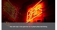 Học sinh cấp 3 vào quán bar có vi phạm pháp luật không