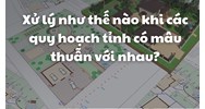 Xử lý như thế nào khi các quy hoạch tỉnh có mâu thuẫn với nhau?