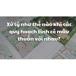 Xử lý như thế nào khi các quy hoạch tỉnh có mâu thuẫn với nhau?