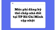 Mức phí đăng ký thế chấp nhà đất tại TP Hồ Chí Minh mới nhất