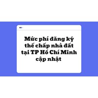 Mức phí đăng ký thế chấp nhà đất tại TP Hồ Chí Minh mới nhất
