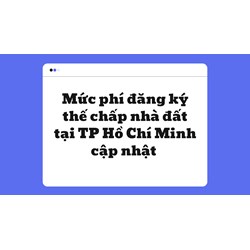 Mức phí đăng ký thế chấp nhà đất tại TP Hồ Chí Minh mới nhất