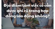 Địa điểm làm việc có cần được ghi rõ trong hợp đồng lao động không?