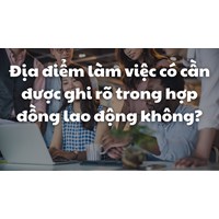 Địa điểm làm việc có cần được ghi rõ trong hợp đồng lao động không?