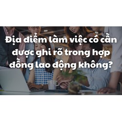Địa điểm làm việc có cần được ghi rõ trong hợp đồng lao động không?