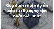 Quy định về lập dự án đầu tư xây dựng cập nhật mới nhất