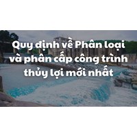 Quy định về Phân loại và phân cấp công trình thủy lợi mới nhất