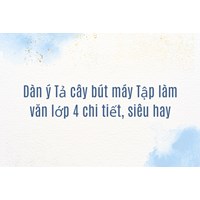 Dàn ý Tả cây bút máy Tập làm văn lớp 4 chi tiết, siêu hay