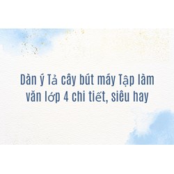 Dàn ý Tả cây bút máy Tập làm văn lớp 4 chi tiết, siêu hay