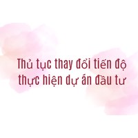 Thủ tục thay đổi tiến độ thực hiện dự án đầu tư