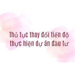 Thủ tục thay đổi tiến độ thực hiện dự án đầu tư