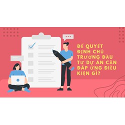 Để quyết định chủ trương đầu tư dự án cần đáp ứng điều kiện gì?