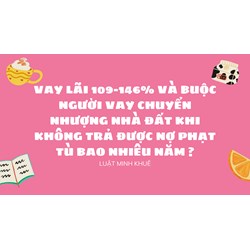 Vay lãi 109-146% và buộc người vay chuyển nhượng nhà đất khi không trả được nợ phạt tù bao nhiêu năm ?