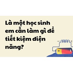 Là một học sinh em cần làm gì để tiết kiệm điện năng?