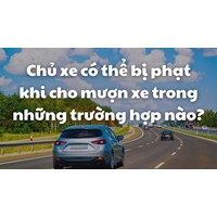 Chủ xe có thể bị phạt khi cho mượn xe trong những trường hợp nào?