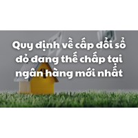 Quy định mới về cấp đổi sổ đỏ đang thế chấp tại ngân hàng