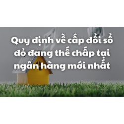 Quy định mới về cấp đổi sổ đỏ đang thế chấp tại ngân hàng