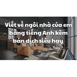 Viết về ngôi nhà của em bằng tiếng Anh kèm bản dịch siêu hay
