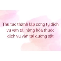 Thủ tục thành lập công ty dịch vụ vận tải hàng hóa thuộc dịch vụ vận tải đường sắt