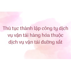 Thủ tục thành lập công ty dịch vụ vận tải hàng hóa thuộc dịch vụ vận tải đường sắt