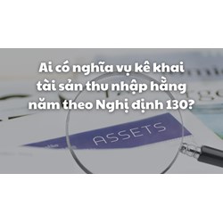 Ai có nghĩa vụ kê khai tài sản thu nhập hằng năm theo Nghị định 130?