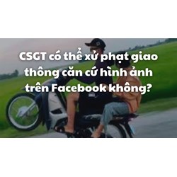 CSGT có thể xử phạt giao thông căn cứ hình ảnh trên Facebook không?